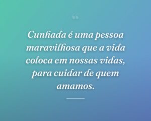 Cunhada é uma pessoa maravilhosa que a vida coloca em nossas vidas, para cuidar de quem amamos.