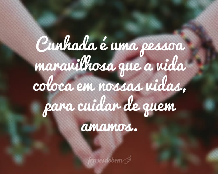 Cunhada é uma pessoa maravilhosa que a vida coloca em nossas vidas, para cuidar de quem amamos.