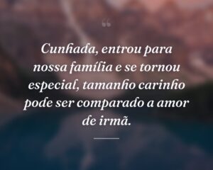 Cunhada, entrou para nossa família e se tornou especial, tamanho carinho pode ser comparado a amor de irmã.