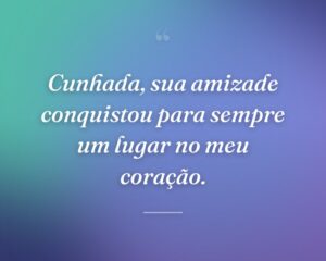 Cunhada, sua amizade conquistou para sempre um lugar no meu coração.
