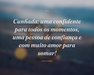 Cunhada: uma confidente para todos os momentos, uma pessoa de confiança e com muito amor para somar!