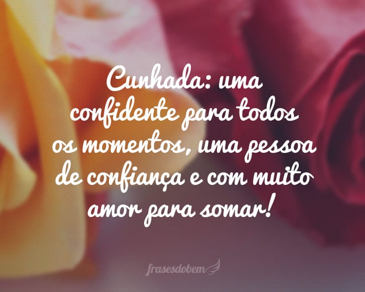 Cunhada: uma confidente para todos os momentos, uma pessoa de confiança e com muito amor para somar!