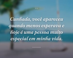 Cunhada, você apareceu quando menos esperava e hoje é uma pessoa muito especial em minha vida.