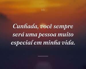 Cunhada, você sempre será uma pessoa muito especial em minha vida.