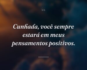 Cunhada, você sempre estará em meus pensamentos positivos.