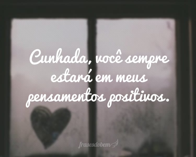 Cunhada, você sempre estará em meus pensamentos positivos.