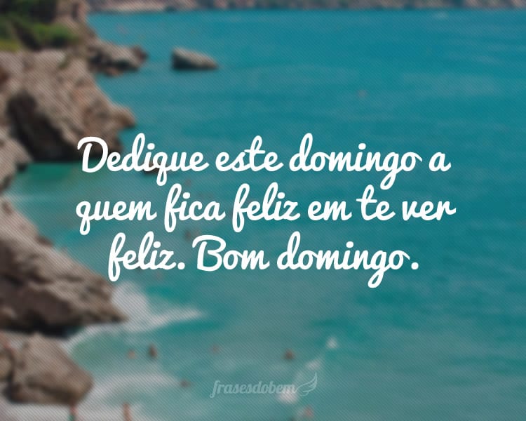 Dedique este domingo a quem fica feliz em te ver feliz. Bom domingo.