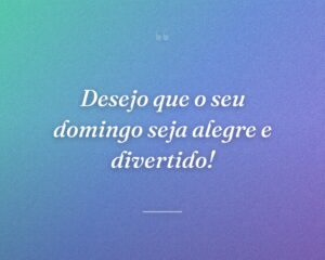 Desejo que o seu domingo seja alegre e divertido!