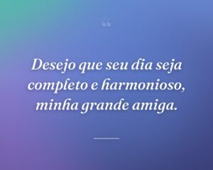 Desejo que seu dia seja completo e harmonioso, minha grande amiga.