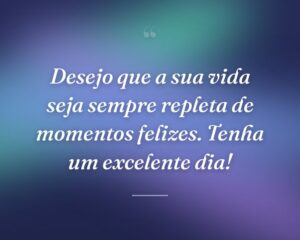 Desejo que a sua vida seja sempre repleta de momentos felizes. Tenha um excelente dia!