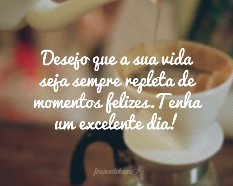 Desejo que a sua vida seja sempre repleta de momentos felizes. Tenha um excelente dia!