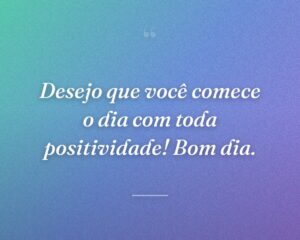 Desejo que você comece o dia com toda positividade! Bom dia.