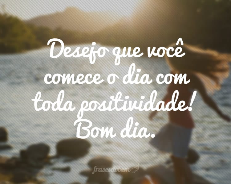 Desejo que você comece o dia com toda positividade! Bom dia.