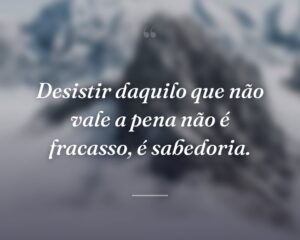 Desistir daquilo que não vale a pena não é fracasso, é sabedoria.