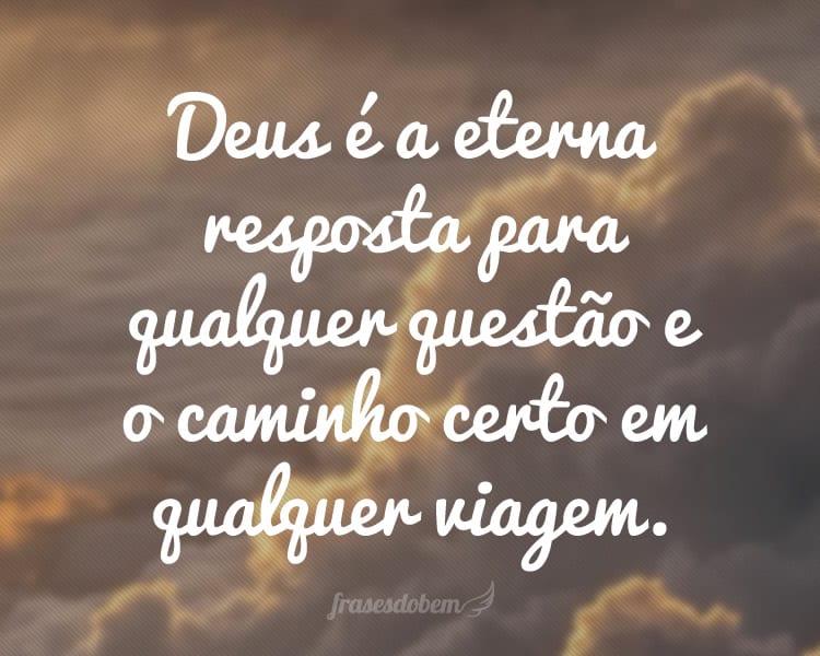 Deus é a eterna resposta para qualquer questão e o caminho certo em qualquer viagem.