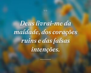 Deus livrai-me da maldade, dos corações ruins e das falsas intenções.