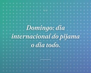 Domingo: dia internacional do pijama o dia todo.