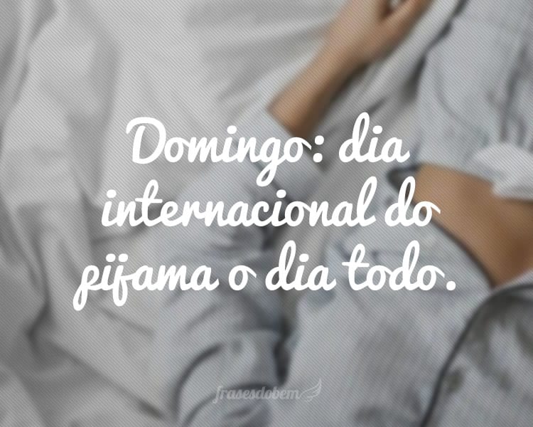 Domingo: dia internacional do pijama o dia todo.