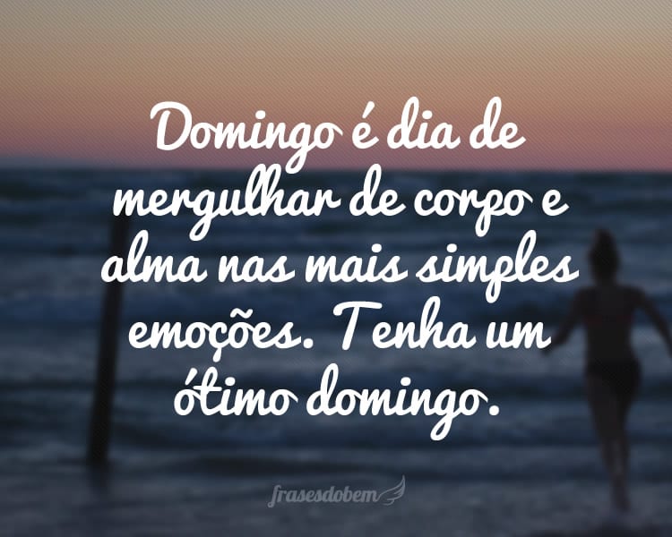 Domingo é dia de mergulhar de corpo e alma nas mais simples emoções. Tenha um ótimo domingo.