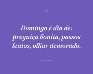 Domingo é dia de: preguiça bonita, passos lentos, olhar demorado.