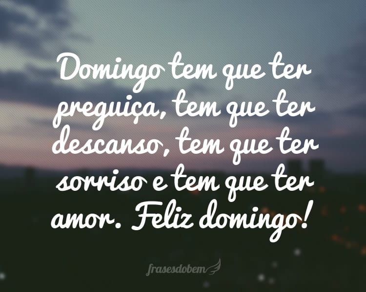 Domingo tem que ter preguiça, tem que ter descanso, tem que ter sorriso e tem que ter amor. Feliz domingo!