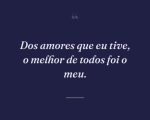 Dos amores que eu tive, o melhor de todos foi o meu.