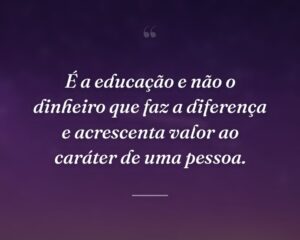É a educação e não o dinheiro que faz a diferença e acrescenta valor ao caráter de uma pessoa.