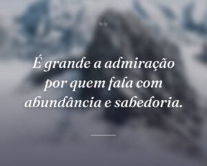 É grande a admiração por quem fala com abundância e sabedoria.