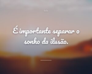 É importante separar o sonho da ilusão.