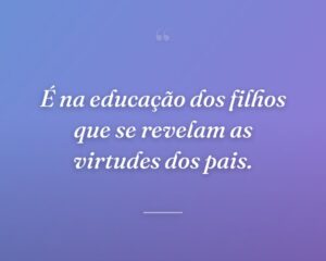 É na educação dos filhos que se revelam as virtudes dos pais.
