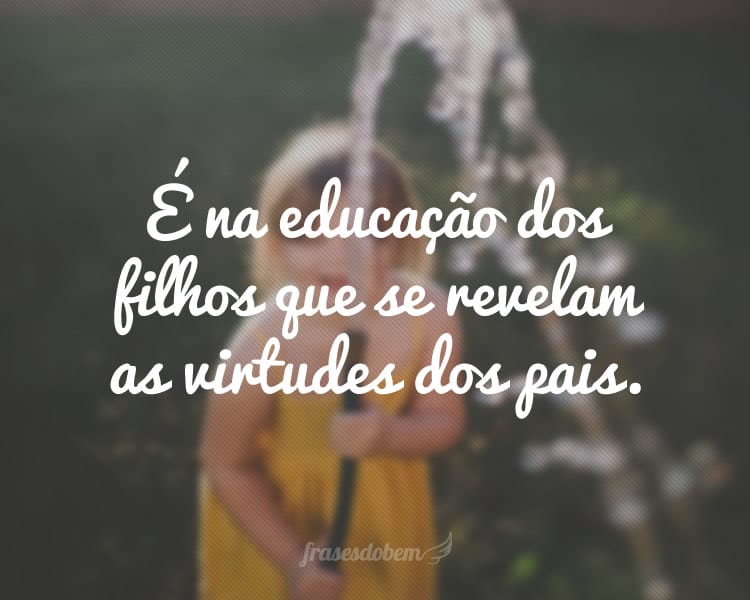 É na educação dos filhos que se revelam as virtudes dos pais.