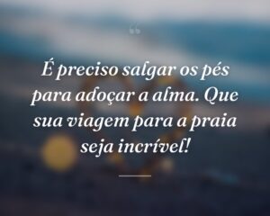 É preciso salgar os pés para adoçar a alma. Que sua viagem para a praia seja incrível!