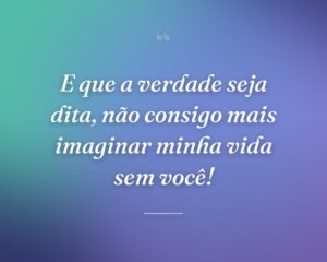 E que a verdade seja dita, não consigo mais imaginar minha vida sem você!