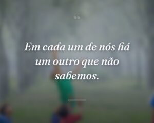 Em cada um de nós há um outro que não sabemos.