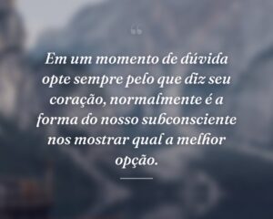 Em um momento de dúvida opte sempre pelo que diz seu coração, normalmente é a forma do nosso subconsciente nos mostrar qual a melhor opção.