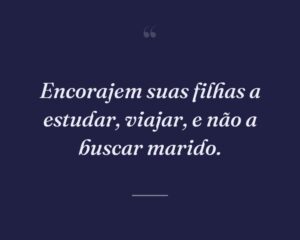 Encorajem suas filhas a estudar, viajar, e não a buscar marido.