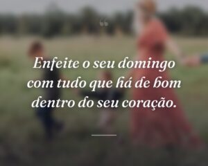 Enfeite o seu domingo com tudo que há de bom dentro do seu coração.