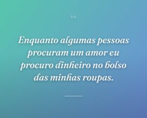 Enquanto algumas pessoas procuram um amor eu procuro dinheiro no bolso das minhas roupas.