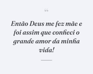 Então Deus me fez mãe e foi assim que conheci o grande amor da minha vida!