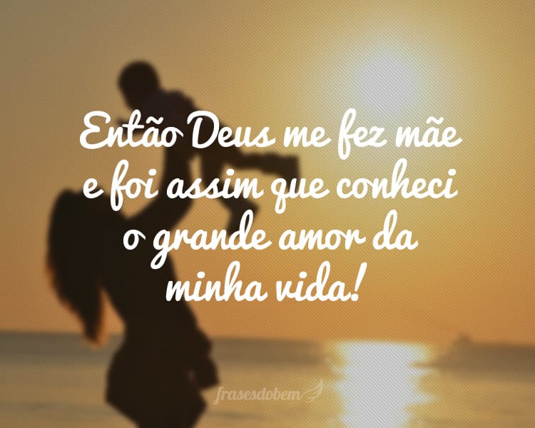 Então Deus me fez mãe e foi assim que conheci o grande amor da minha vida!