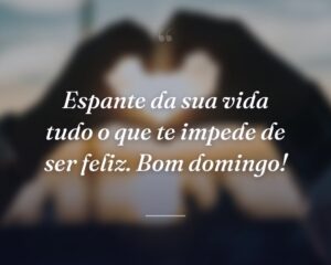 Espante da sua vida tudo o que te impede de ser feliz. Bom domingo!