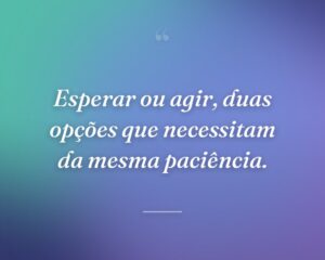 Esperar ou agir, duas opções que necessitam da mesma paciência.