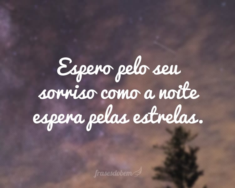 Espero pelo seu sorriso como a noite espera pelas estrelas.