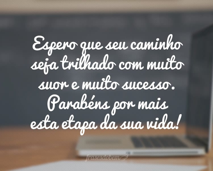 Espero que seu caminho seja trilhado com muito suor e muito sucesso. Parabéns por mais esta etapa da sua vida!