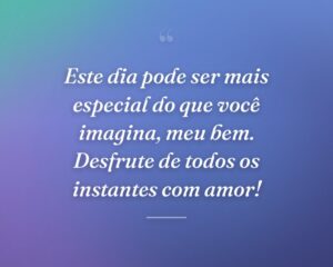Este dia pode ser mais especial do que você imagina, meu bem. Desfrute de todos os instantes com amor!