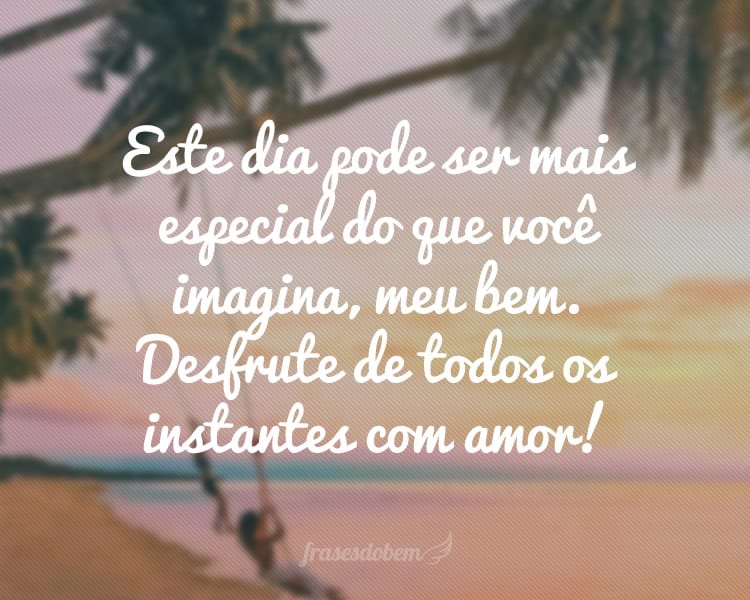 Este dia pode ser mais especial do que você imagina, meu bem. Desfrute de todos os instantes com amor!