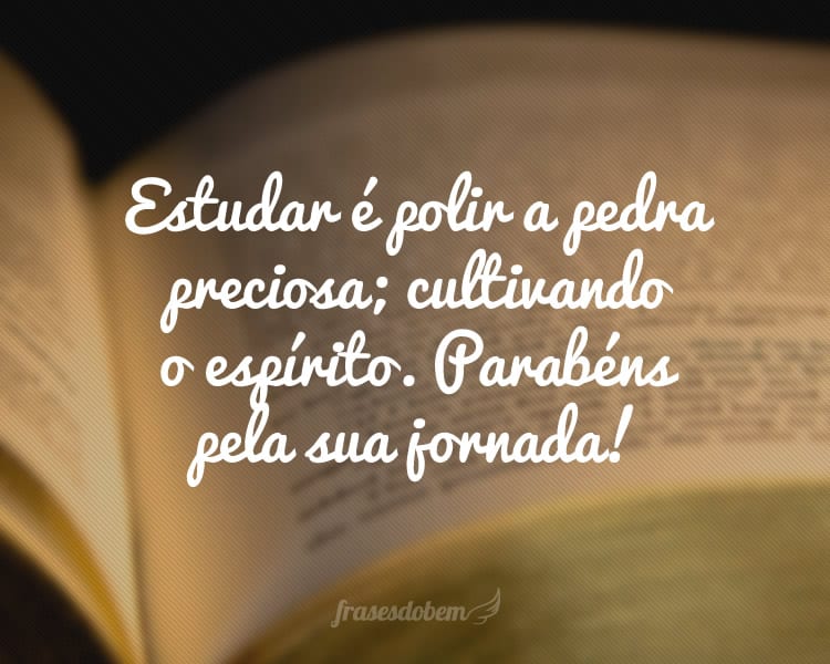 Estudar é polir a pedra preciosa; cultivando o espírito. Parabéns pela sua jornada!