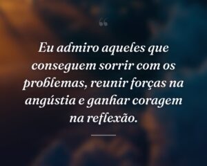 Eu admiro aqueles que conseguem sorrir com os problemas, reunir forças na angústia e ganhar coragem na reflexão.