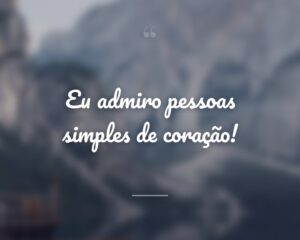 Eu admiro pessoas simples de coração!