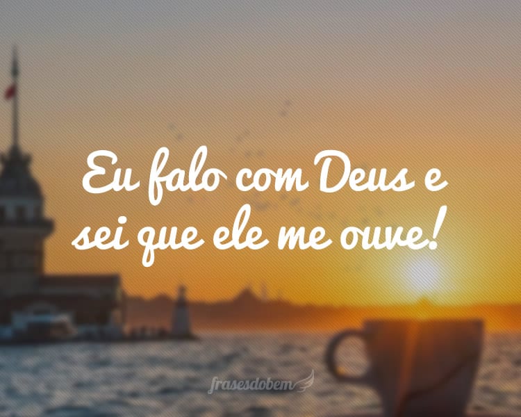 Eu falo com Deus e sei que ele me ouve!